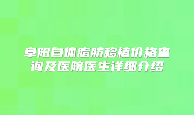 阜阳自体脂肪移植价格查询及医院医生详细介绍