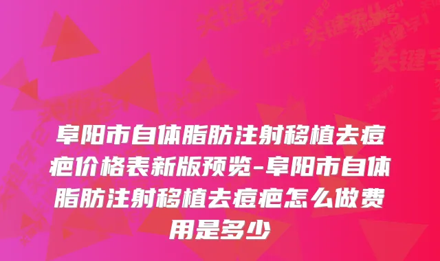 阜阳市自体脂肪注射移植去痘疤价格表新版预览-阜阳市自体脂肪注射移植去痘疤怎么做费用是多少