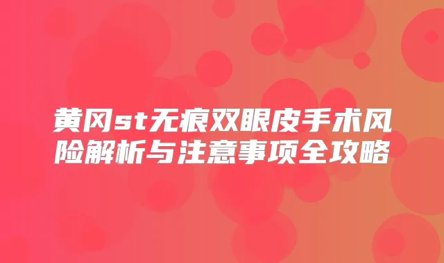 黄冈st无痕双眼皮手术风险解析与注意事项全攻略