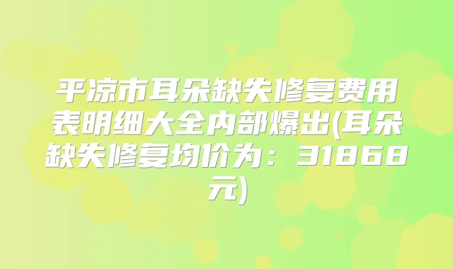 平凉市耳朵缺失修复费用表明细大全内部爆出(耳朵缺失修复均价为:31868元)