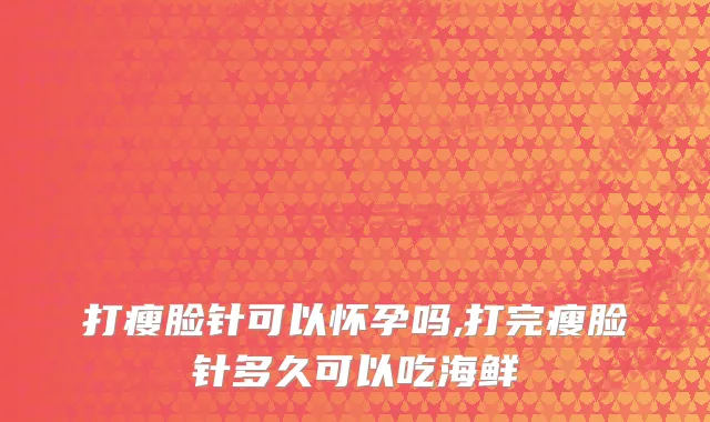 打瘦脸针可以怀孕吗,打完瘦脸针多久可以吃海鲜