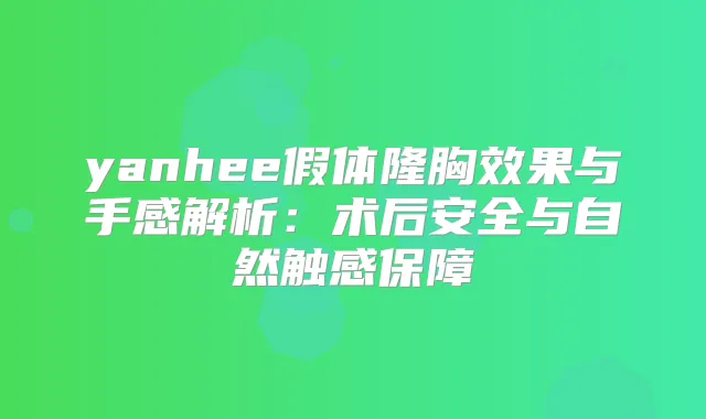 yanhee假体隆胸效果与手感解析：术后安全与自然触感保障