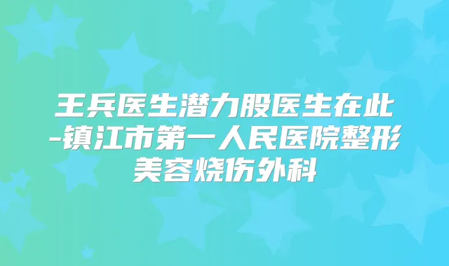 王兵医生潜力股医生在此-镇江市第一人民医院整形美容烧伤外科