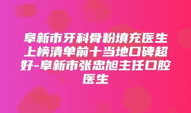 阜新市牙科骨粉填充医生上榜清单前十当地口碑超好-阜新市张忠旭主任口腔医生