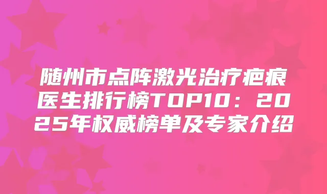 随州市点阵激光疤痕医生排行榜TOP10:2025年榜单及专家介绍