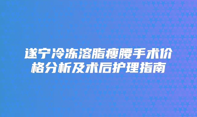 遂宁冷冻溶脂瘦腰手术价格分析及术后护理指南