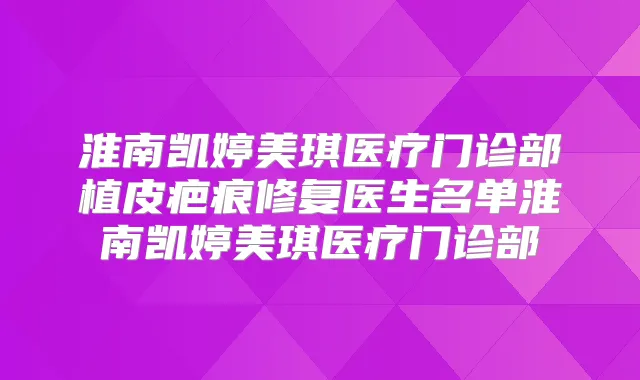 淮南凯婷美琪医疗门诊部植皮疤痕修复医生名单淮南凯婷美琪医疗门诊部