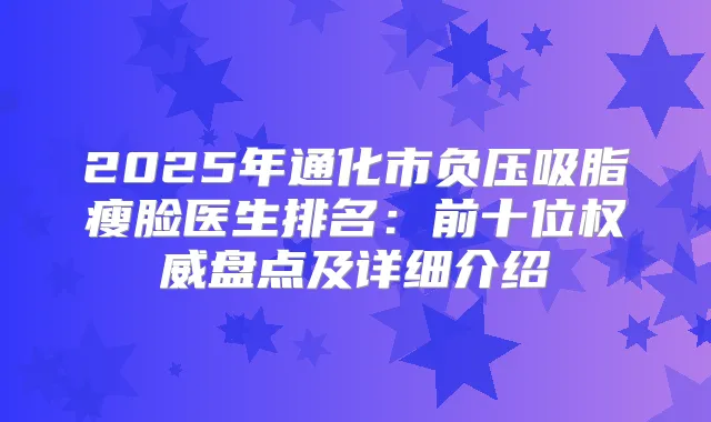 2025年通化市负压吸脂瘦脸医生排名：前十位盘点及详细介绍