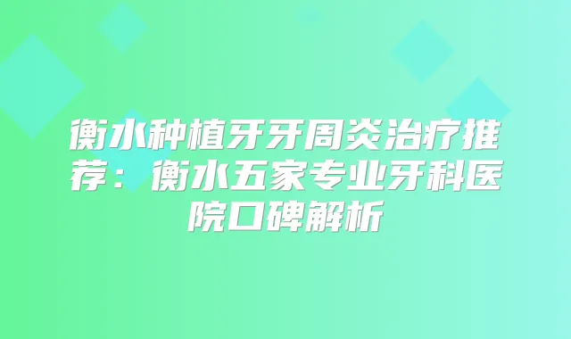 衡水种植牙牙周炎推荐:衡水五家专业牙科医院口碑解析