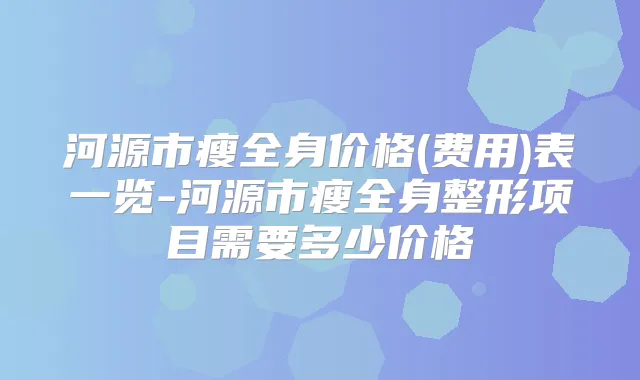 河源市瘦全身价格(费用)表一览-河源市瘦全身整形项目需要多少价格