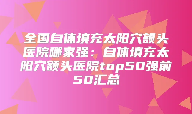 全国自体填充太阳穴额头医院哪家强:自体填充太阳穴额头医院top50强前50汇总