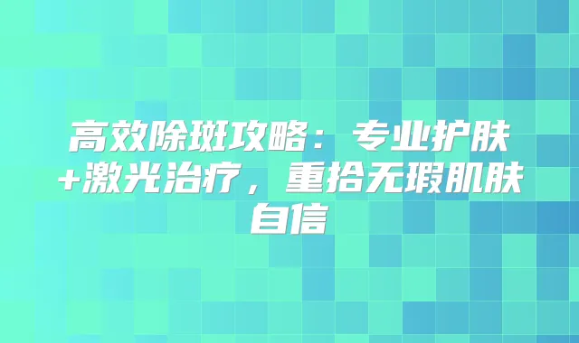 高效除斑攻略:专业护肤+激光,重拾无瑕肌肤自信