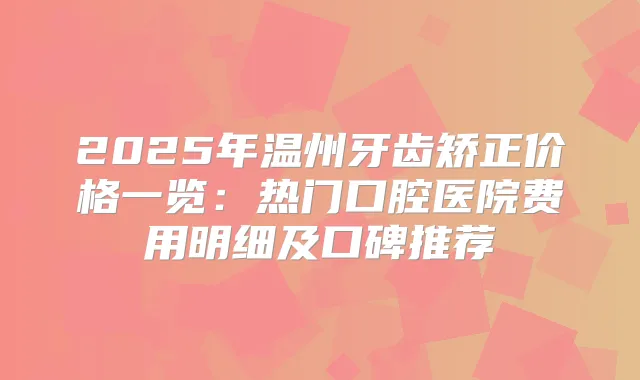 2025年温州牙齿矫正价格一览：热门口腔医院费用明细及口碑推荐