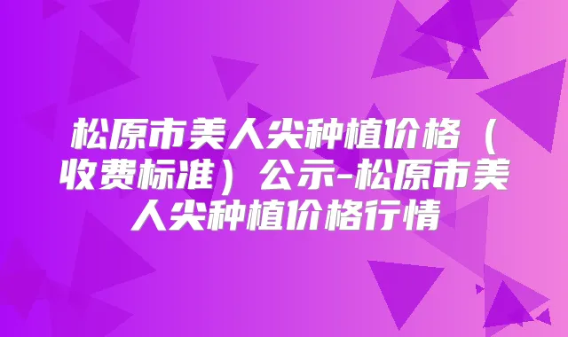 松原市美人尖种植价格（收费标准）公示-松原市美人尖种植价格行情