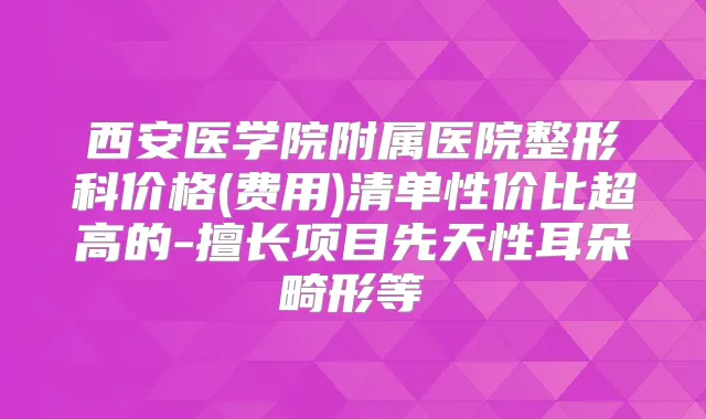西安医学院附属医院整形科价格(费用)清单性价比超高的-擅长项目先天性耳朵畸形等
