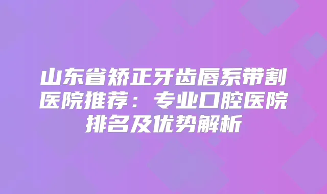 山东省矫正牙齿唇系带割医院推荐:专业口腔医院排名及优势解析