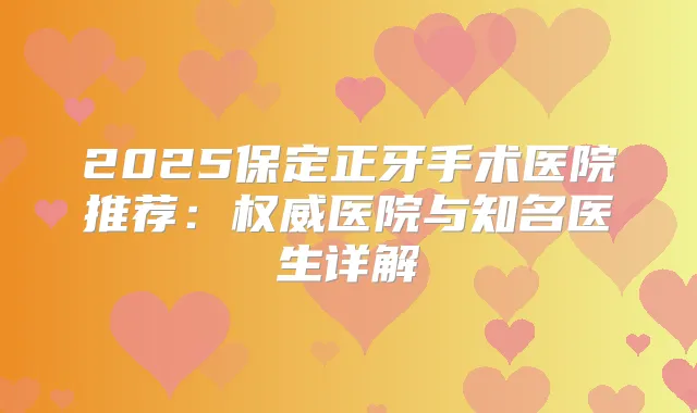 2025保定正牙手术医院推荐：医院与知名医生详解