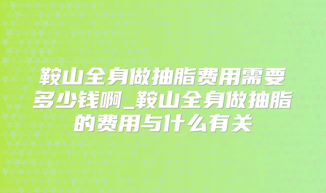 鞍山全身做抽脂费用需要多少钱啊_鞍山全身做抽脂的费用与什么有关