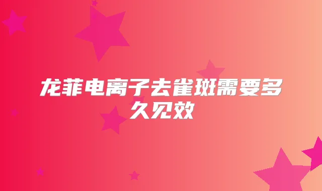 龙菲电离子去雀斑需要多久见效
