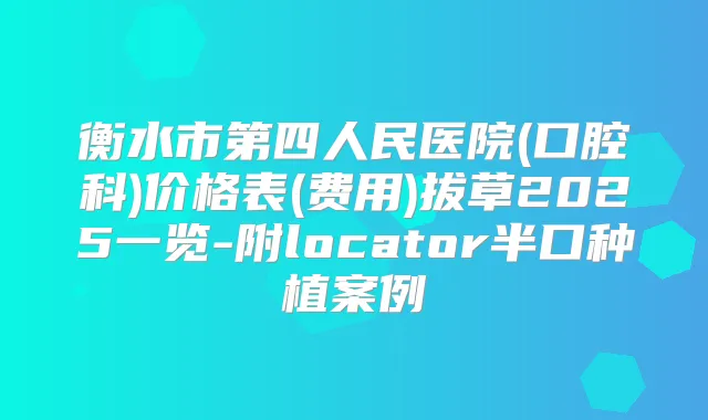 衡水市第四人民医院(口腔科)价格表(费用)拔草2025一览-附locator半口种植案例