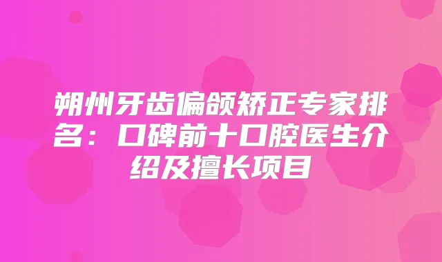 朔州牙齿偏颌矫正专家排名:口碑前十口腔医生介绍及擅长项目