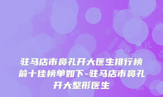驻马店市鼻孔开大医生排行榜前十佳榜单如下-驻马店市鼻孔开大整形医生