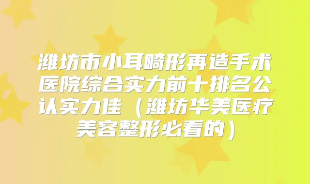 潍坊市小耳畸形再造手术医院综合实力前十排名公认实力佳(潍坊华美医疗美容整形必看的)