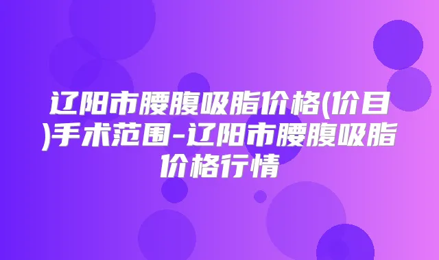 辽阳市腰腹吸脂价格(价目)手术范围-辽阳市腰腹吸脂价格行情