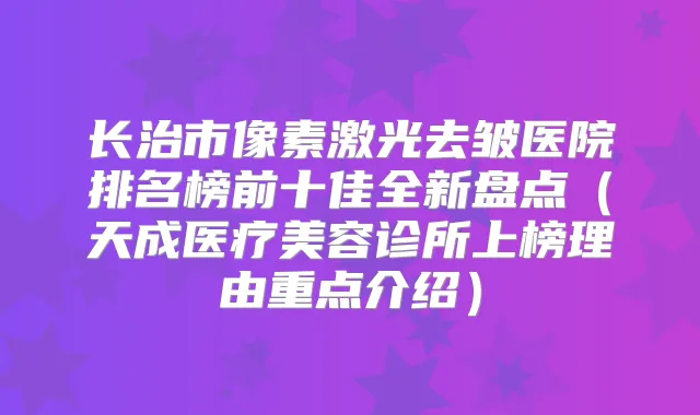 长治市像素激光去皱医院排名榜前十佳全新盘点(天成医疗美容诊所上榜理由重点介绍)