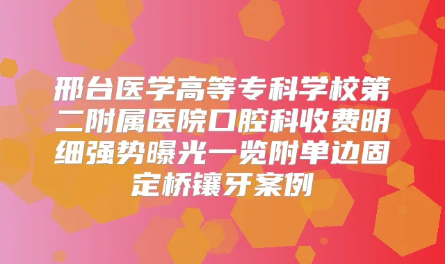 邢台医学高等专科学校第二附属医院口腔科收费明细强势曝光一览附单边固定桥镶牙案例