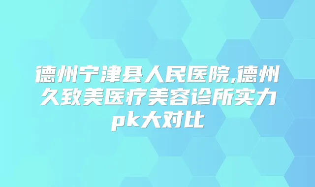 德州宁津县人民医院,德州久致美医疗美容诊所实力pk大对比