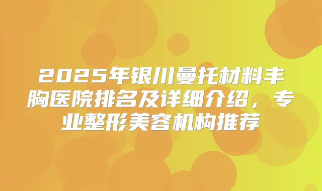 2025年银川曼托材料丰胸医院排名及详细介绍,专业整形美容机构推荐