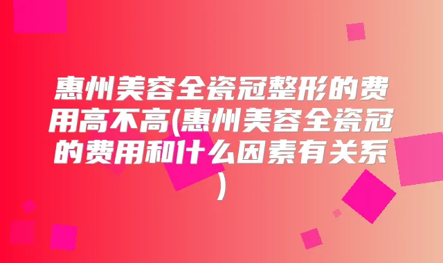 惠州美容全瓷冠整形的费用高不高(惠州美容全瓷冠的费用和什么因素有关系)