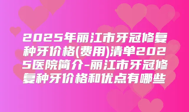 2025年丽江市牙冠修复种牙价格(费用)清单2025医院简介-丽江市牙冠修复种牙价格和优点有哪些