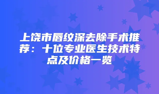 上饶市唇纹深去除手术推荐:十位专业医生技术特点及价格一览