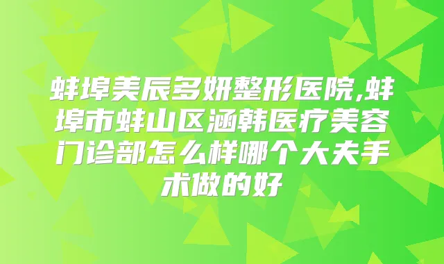 蚌埠美辰多妍整形医院,蚌埠市蚌山区涵韩医疗美容门诊部怎么样哪个大夫手术做的好