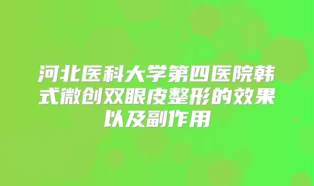 河北医科大学第四医院韩式微创双眼皮整形的效果以及副作用