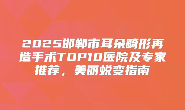 2025邯郸市耳朵畸形再造手术TOP10医院及专家推荐，美丽蜕变指南