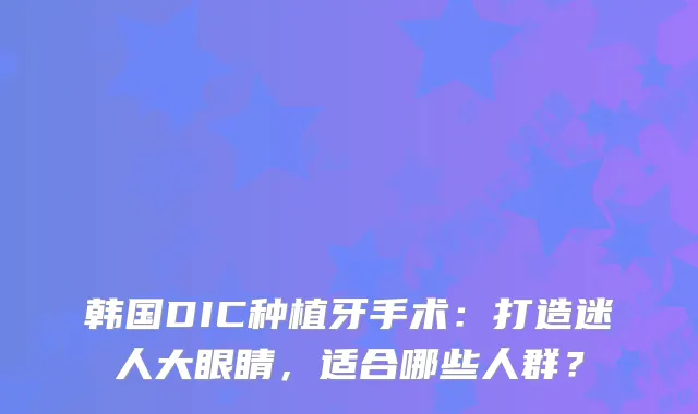 韩国DIC种植牙手术：打造迷人大眼睛，适合哪些人群？