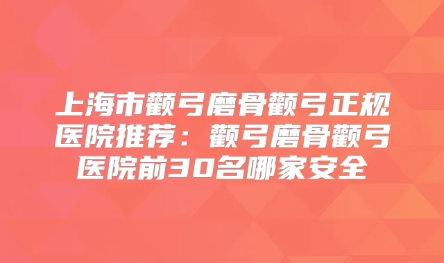上海市颧弓磨骨颧弓正规医院推荐：颧弓磨骨颧弓医院前30名哪家安全