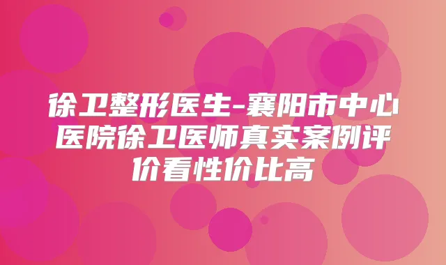 徐卫整形医生-襄阳市中心医院徐卫医师真实案例评价看性价比高