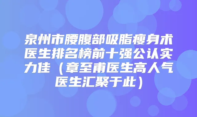 泉州市腰腹部吸脂瘦身术医生排名榜前十强公认实力佳（章至甫医生高人气医生汇聚于此）
