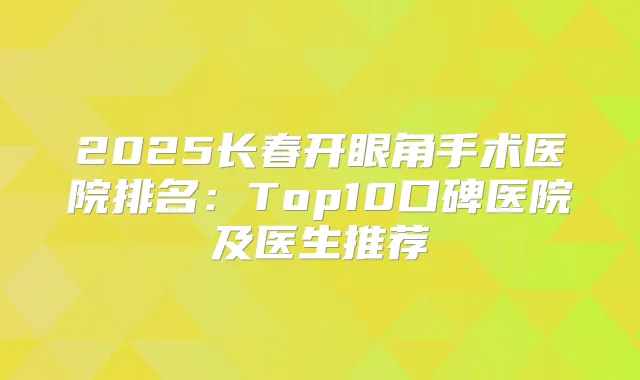 2025长春开眼角手术医院排名:Top10口碑医院及医生推荐