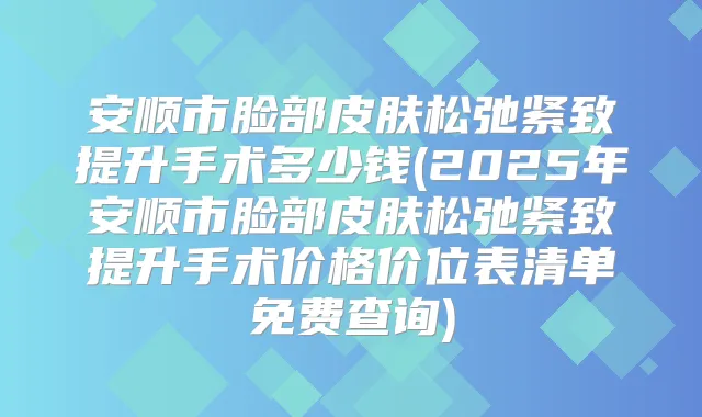 安顺市脸部皮肤松弛紧致提升手术多少钱(2025年安顺市脸部皮肤松弛紧致提升手术价格价位表清单免费查询)