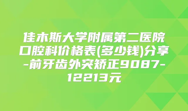 佳木斯大学附属第二医院口腔科价格表(多少钱)分享-前牙齿外突矫正9087-12213元