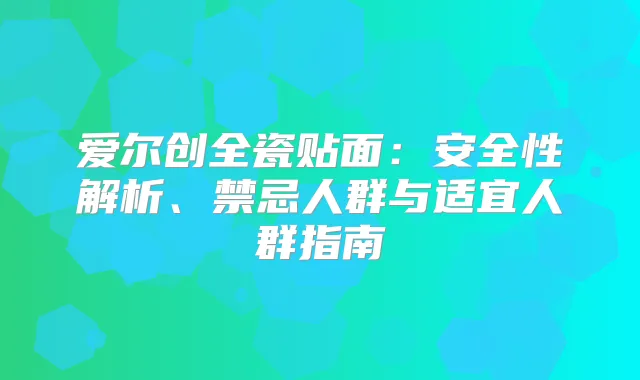 爱尔创全瓷贴面：安全性解析、禁忌人群与适宜人群指南