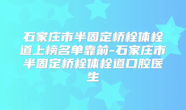 石家庄市半固定桥栓体栓道上榜名单靠前-石家庄市半固定桥栓体栓道口腔医生