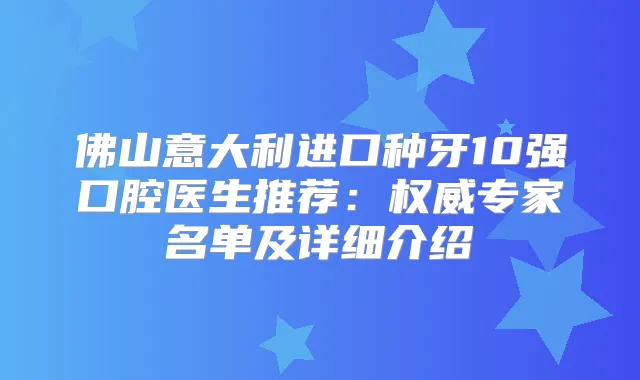 佛山意大利进口种牙10强口腔医生推荐：专家名单及详细介绍