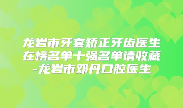 龙岩市牙套矫正牙齿医生在榜名单十强名单请收藏-龙岩市邓丹口腔医生