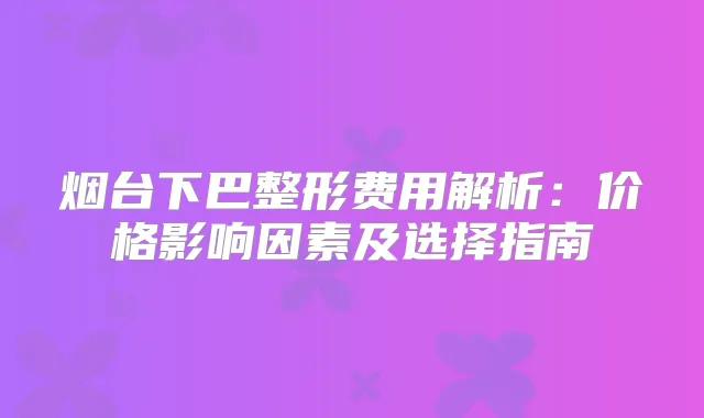 烟台下巴整形费用解析：价格影响因素及选择指南